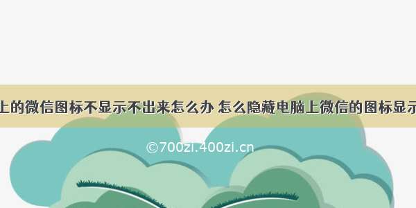 计算机桌面上的微信图标不显示不出来怎么办 怎么隐藏电脑上微信的图标显示不出来怎么