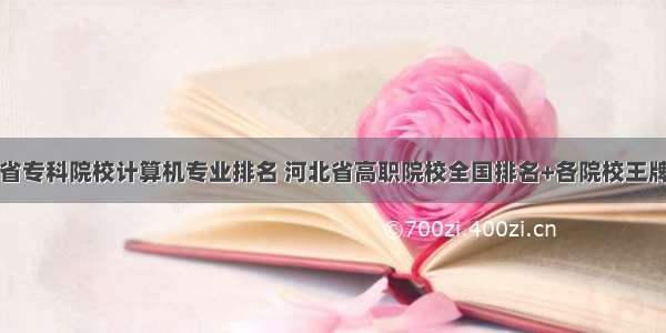 河北省专科院校计算机专业排名 河北省高职院校全国排名+各院校王牌专业