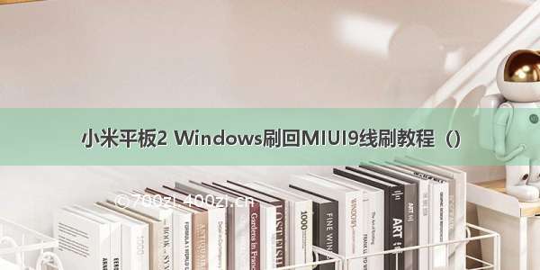 小米平板2 Windows刷回MIUI9线刷教程（）
