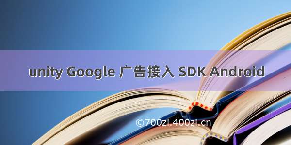 unity Google 广告接入 SDK Android