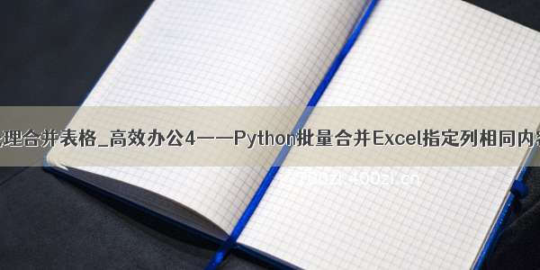python 批处理合并表格_高效办公4——Python批量合并Excel指定列相同内容单元格...