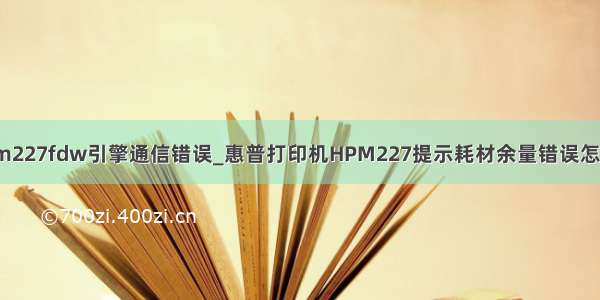 惠普m227fdw引擎通信错误_惠普打印机HPM227提示耗材余量错误怎么办?