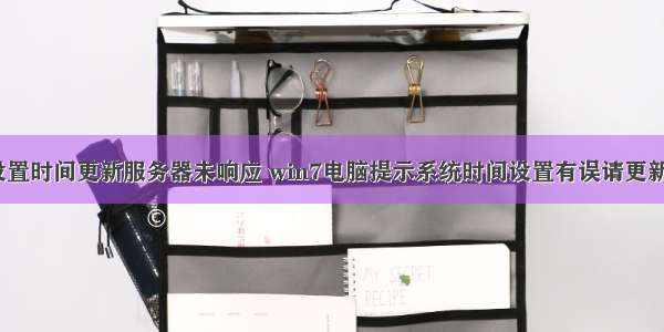 win7无法设置时间更新服务器未响应 win7电脑提示系统时间设置有误请更新系统日期...