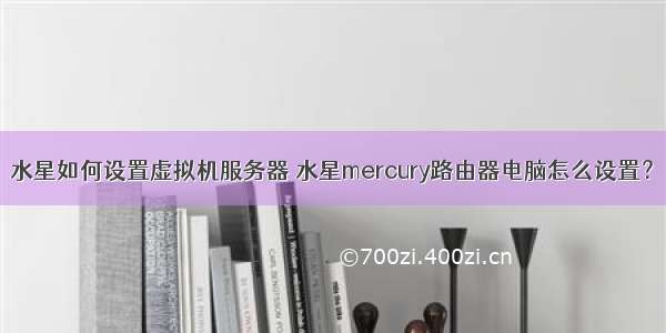 水星如何设置虚拟机服务器 水星mercury路由器电脑怎么设置？