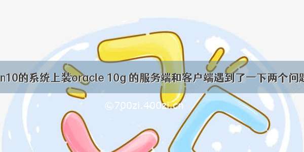 第一次在win10的系统上装oracle 10g 的服务端和客户端遇到了一下两个问题 在这里记