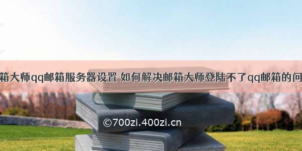 邮箱大师qq邮箱服务器设置 如何解决邮箱大师登陆不了qq邮箱的问题