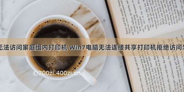 计算机无法访问家庭组内打印机 Win7电脑无法连接共享打印机拒绝访问怎么办...