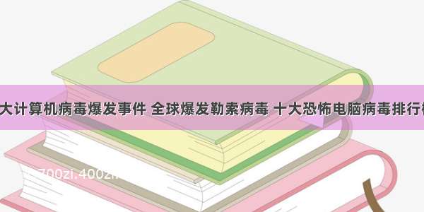 全球三大计算机病毒爆发事件 全球爆发勒索病毒 十大恐怖电脑病毒排行榜(3)...