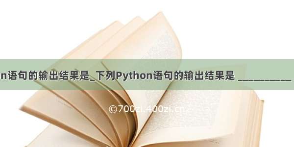 下列python语句的输出结果是_下列Python语句的输出结果是 __________ 。 print(数