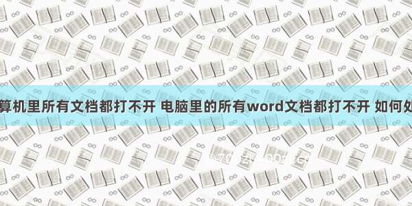 台式机计算机里所有文档都打不开 电脑里的所有word文档都打不开 如何处理掉？...
