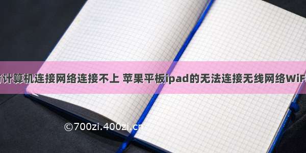 ipad如何与计算机连接网络连接不上 苹果平板ipad的无法连接无线网络WiFi如何解决...