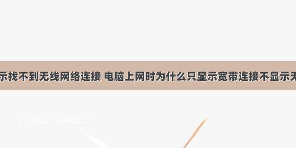 计算机上显示找不到无线网络连接 电脑上网时为什么只显示宽带连接不显示无线网络连接