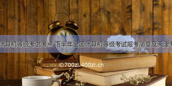 天津全国计算机等级考试考点 下半年全国计算机等级考试报考简章及天津考点安排...