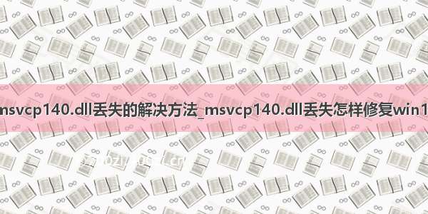 msvcp140.dll丢失的解决方法_msvcp140.dll丢失怎样修复win10