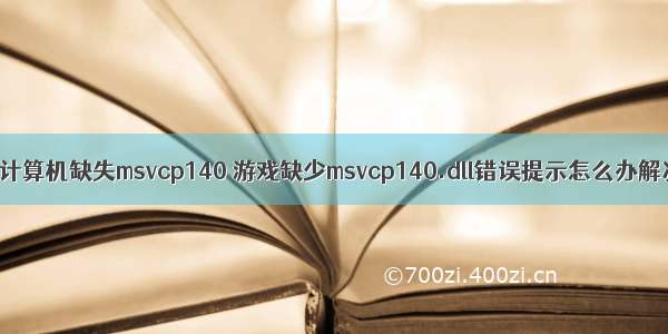 玩游戏计算机缺失msvcp140 游戏缺少msvcp140.dll错误提示怎么办解决方法