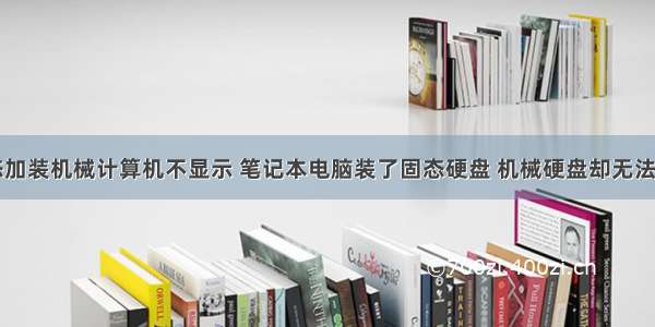 固态加装机械计算机不显示 笔记本电脑装了固态硬盘 机械硬盘却无法识别