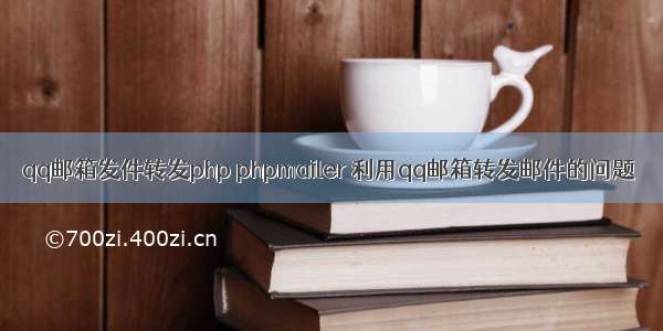 qq邮箱发件转发php phpmailer 利用qq邮箱转发邮件的问题