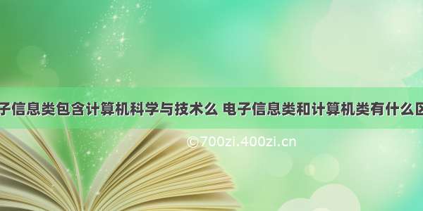 电子信息类包含计算机科学与技术么 电子信息类和计算机类有什么区别