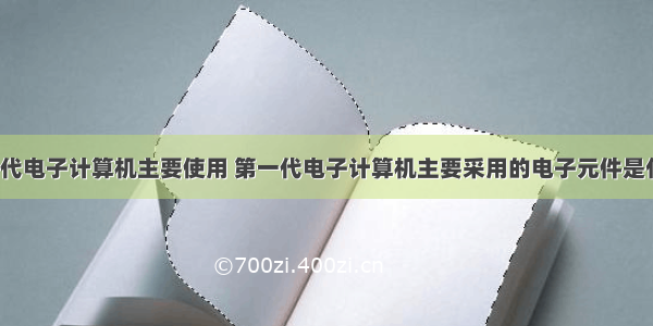 第一代电子计算机主要使用 第一代电子计算机主要采用的电子元件是什么?