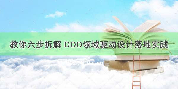 教你六步拆解 DDD领域驱动设计落地实践