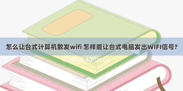 怎么让台式计算机散发wifi 怎样能让台式电脑发出WIFI信号?