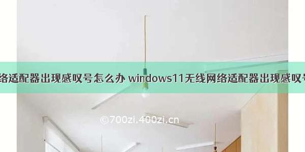 win11无线网络适配器出现感叹号怎么办 windows11无线网络适配器出现感叹号的解决方法