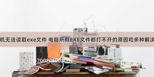 计算机无法读取exe文件 电脑所有EXE文件都打不开的原因和多种解决方案