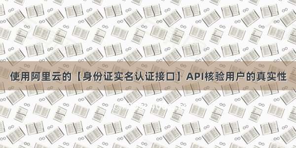 使用阿里云的【身份证实名认证接口】API核验用户的真实性