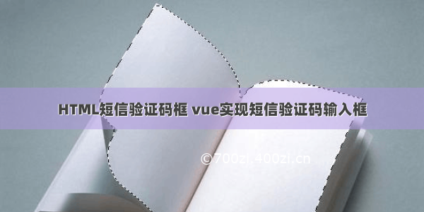 HTML短信验证码框 vue实现短信验证码输入框