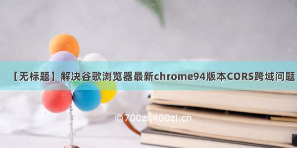 【无标题】解决谷歌浏览器最新chrome94版本CORS跨域问题