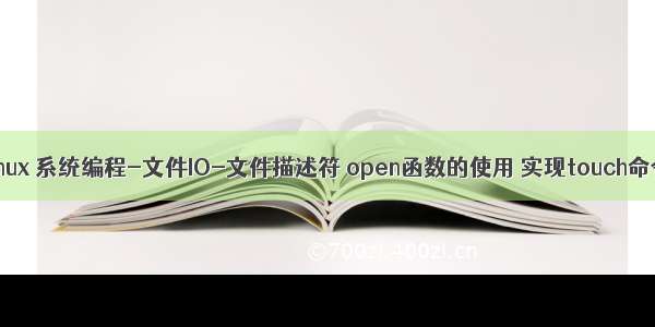 Linux 系统编程-文件IO-文件描述符 open函数的使用 实现touch命令