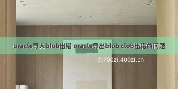 oracle导入blob出错 oracle导出blob clob出错的问题