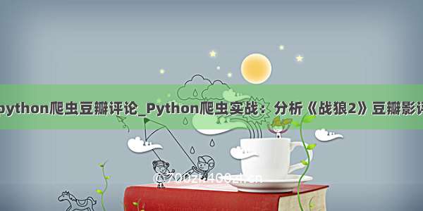 python爬虫豆瓣评论_Python爬虫实战：分析《战狼2》豆瓣影评