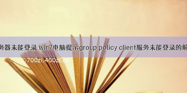 policy服务器未能登录 win7电脑提示group policy client服务未能登录的解决方法