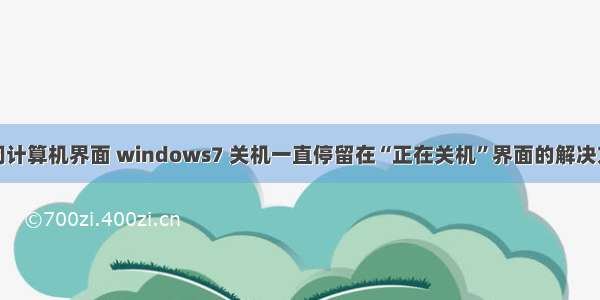 关闭计算机界面 windows7 关机一直停留在“正在关机”界面的解决方法