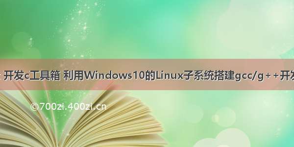 linux 开发c工具箱 利用Windows10的Linux子系统搭建gcc/g++开发环境