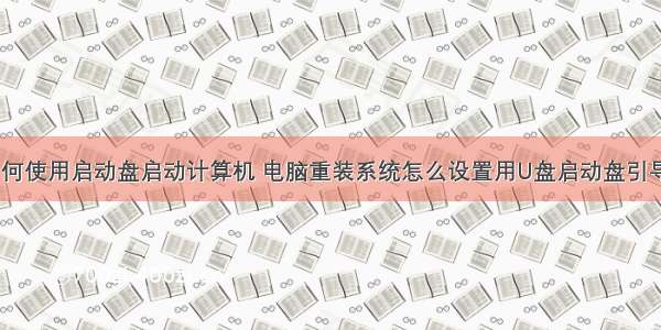 如何使用启动盘启动计算机 电脑重装系统怎么设置用U盘启动盘引导？