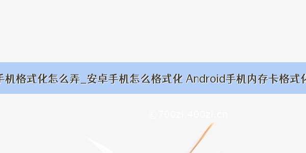 安卓手机格式化怎么弄_安卓手机怎么格式化 Android手机内存卡格式化方法