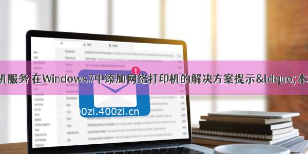 网络打印机计算机服务 在Windows7中添加网络打印机的解决方案提示“本地打印机后台处