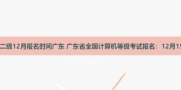 计算机二级12月报名时间广东 广东省全国计算机等级考试报名：12月15日起...