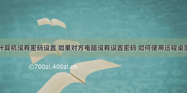 远程桌面计算机没有密码设置 如果对方电脑没有设置密码 如何使用远程桌面连接？...