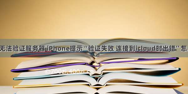 icloud无法验证服务器 iPhone提示“验证失败 连接到icloud时出错”怎么解决？