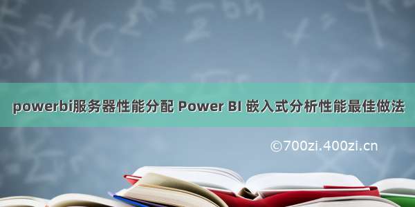 powerbi服务器性能分配 Power BI 嵌入式分析性能最佳做法