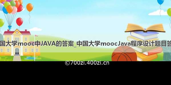 中国大学mooc中JAVA的答案_中国大学moocJava程序设计题目答案