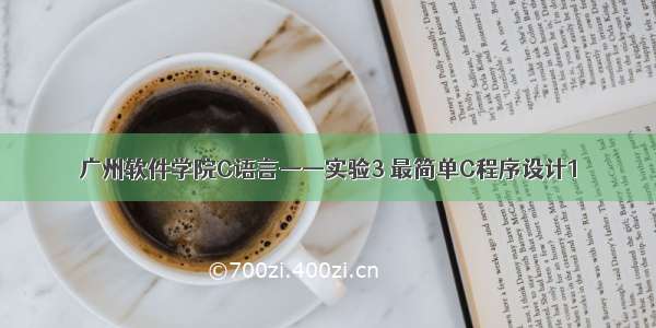 广州软件学院C语言——实验3 最简单C程序设计1