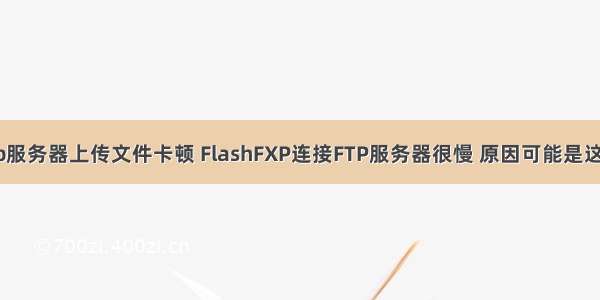 ftp服务器上传文件卡顿 FlashFXP连接FTP服务器很慢 原因可能是这样