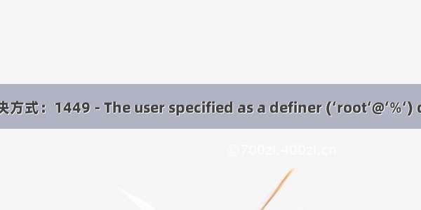 mysql报错解决方式：1449 - The user specified as a definer (‘root‘@‘%‘) does not exist