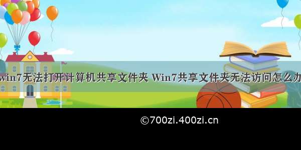 win7无法打开计算机共享文件夹 Win7共享文件夹无法访问怎么办