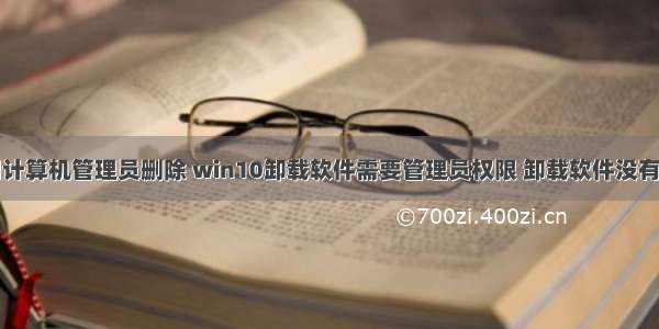 删软件怎么用计算机管理员删除 win10卸载软件需要管理员权限 卸载软件没有管理员权限...