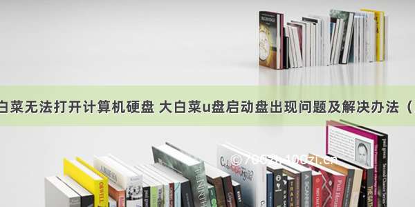 大白菜无法打开计算机硬盘 大白菜u盘启动盘出现问题及解决办法（上）